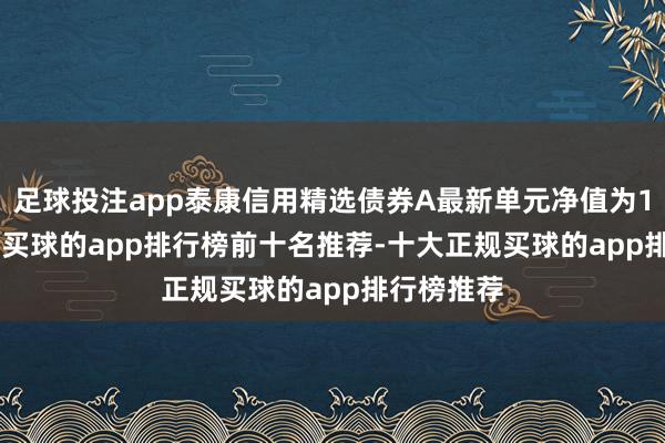足球投注app泰康信用精选债券A最新单元净值为1.1372元-买球的app排行榜前十名推荐-十大正规买球的app排行榜推荐