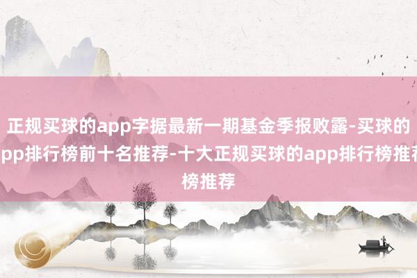 正规买球的app字据最新一期基金季报败露-买球的app排行榜前十名推荐-十大正规买球的app排行榜推荐