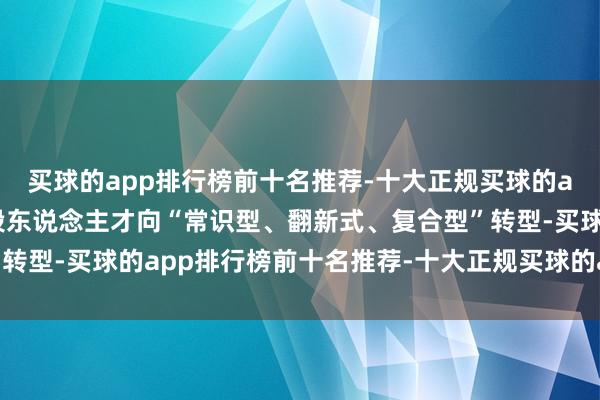买球的app排行榜前十名推荐-十大正规买球的app排行榜推荐推脱手段东说念主才向“常识型、翻新式、复合型”转型-买球的app排行榜前十名推荐-十大正规买球的app排行榜推荐