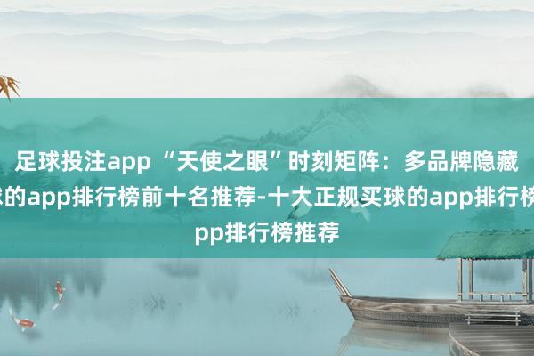 足球投注app “天使之眼”时刻矩阵：多品牌隐藏-买球的app排行榜前十名推荐-十大正规买球的app排行榜推荐