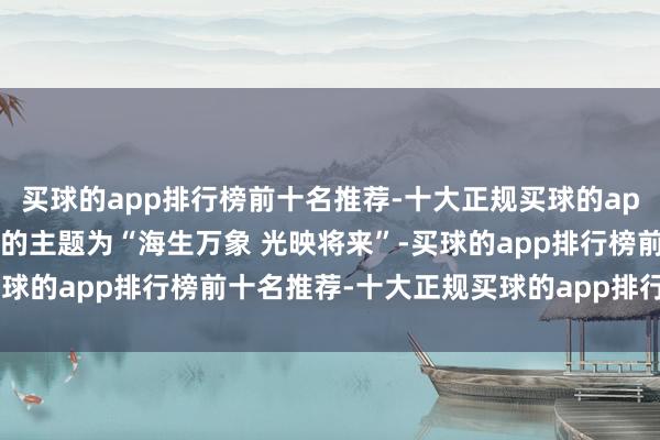 买球的app排行榜前十名推荐-十大正规买球的app排行榜推荐本届电影节的主题为“海生万象 光映将来”-买球的app排行榜前十名推荐-十大正规买球的app排行榜推荐
