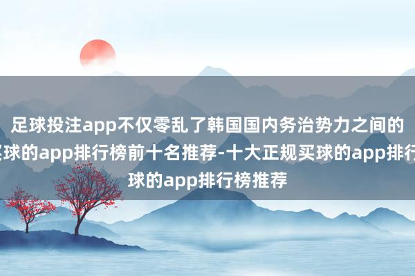 足球投注app不仅零乱了韩国国内务治势力之间的均衡-买球的app排行榜前十名推荐-十大正规买球的app排行榜推荐