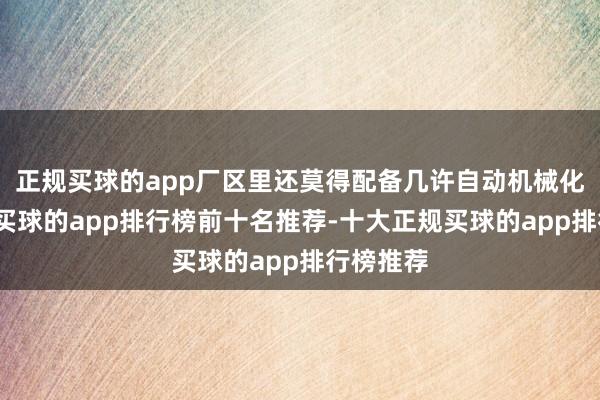 正规买球的app厂区里还莫得配备几许自动机械化的装配-买球的app排行榜前十名推荐-十大正规买球的app排行榜推荐