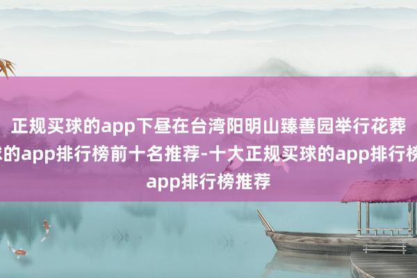 正规买球的app下昼在台湾阳明山臻善园举行花葬-买球的app排行榜前十名推荐-十大正规买球的app排行榜推荐