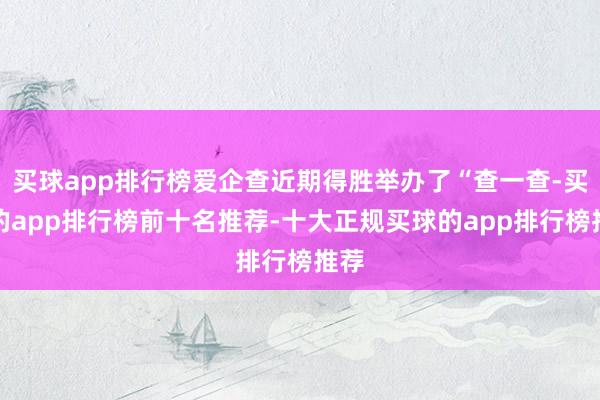 买球app排行榜爱企查近期得胜举办了“查一查-买球的app排行榜前十名推荐-十大正规买球的app排行榜推荐