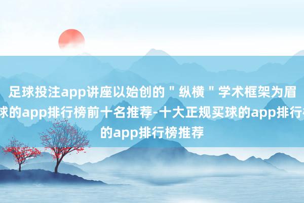 足球投注app讲座以始创的＂纵横＂学术框架为眉目-买球的app排行榜前十名推荐-十大正规买球的app排行榜推荐