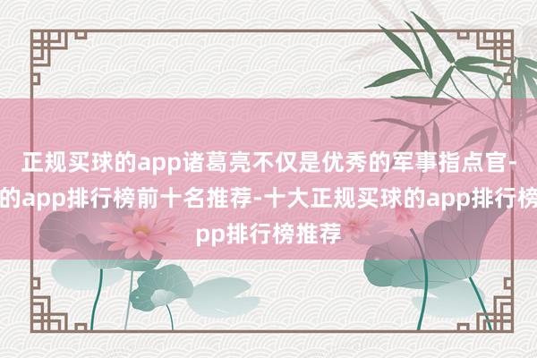 正规买球的app诸葛亮不仅是优秀的军事指点官-买球的app排行榜前十名推荐-十大正规买球的app排行榜推荐