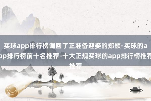 买球app排行榜调回了正准备迎娶的郑颢-买球的app排行榜前十名推荐-十大正规买球的app排行榜推荐