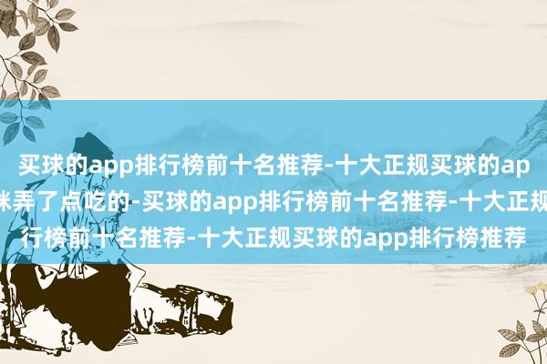 买球的app排行榜前十名推荐-十大正规买球的app排行榜推荐飞速给猫咪弄了点吃的-买球的app排行榜前十名推荐-十大正规买球的app排行榜推荐