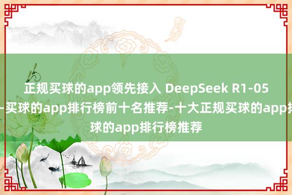 正规买球的app领先接入 DeepSeek R1-0528 最新版-买球的app排行榜前十名推荐-十大正规买球的app排行榜推荐