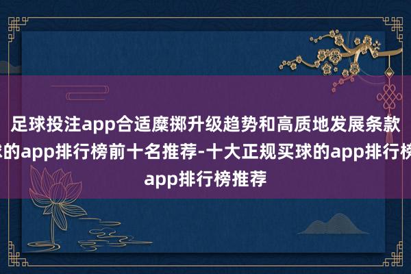 足球投注app合适糜掷升级趋势和高质地发展条款-买球的app排行榜前十名推荐-十大正规买球的app排行榜推荐