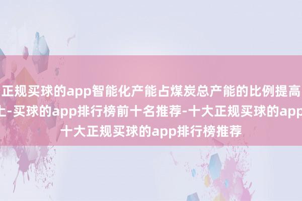 正规买球的app智能化产能占煤炭总产能的比例提高至 50% 以上-买球的app排行榜前十名推荐-十大正规买球的app排行榜推荐