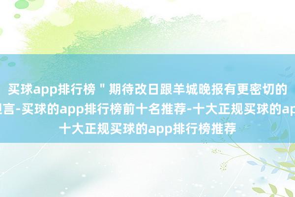 买球app排行榜＂期待改日跟羊城晚报有更密切的配合庄灿杰坦言-买球的app排行榜前十名推荐-十大正规买球的app排行榜推荐