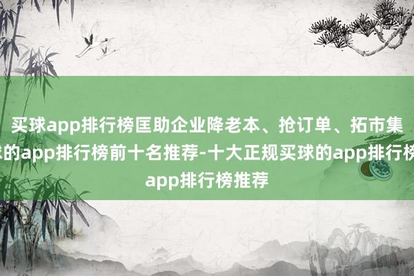 买球app排行榜匡助企业降老本、抢订单、拓市集-买球的app排行榜前十名推荐-十大正规买球的app排行榜推荐