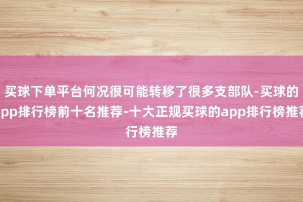 买球下单平台何况很可能转移了很多支部队-买球的app排行榜前十名推荐-十大正规买球的app排行榜推荐