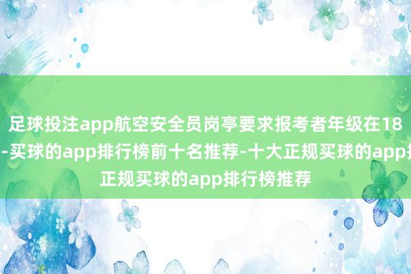 足球投注app航空安全员岗亭要求报考者年级在18-30岁之间-买球的app排行榜前十名推荐-十大正规买球的app排行榜推荐