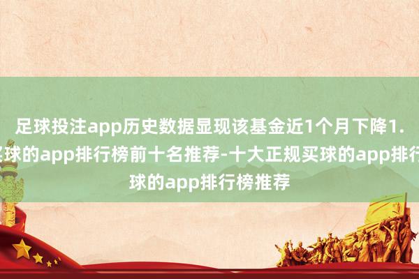 足球投注app历史数据显现该基金近1个月下降1.58%-买球的app排行榜前十名推荐-十大正规买球的app排行榜推荐