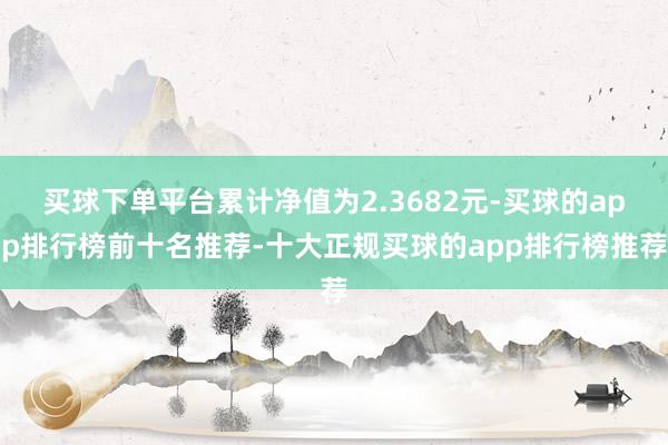买球下单平台累计净值为2.3682元-买球的app排行榜前十名推荐-十大正规买球的app排行榜推荐