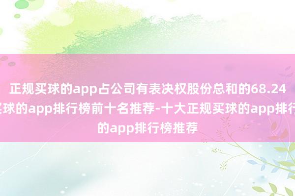 正规买球的app占公司有表决权股份总和的68.2489%-买球的app排行榜前十名推荐-十大正规买球的app排行榜推荐