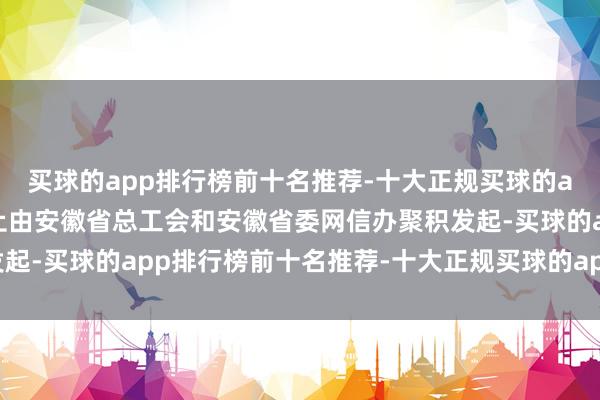 买球的app排行榜前十名推荐-十大正规买球的app排行榜推荐本次举止由安徽省总工会和安徽省委网信办聚积发起-买球的app排行榜前十名推荐-十大正规买球的app排行榜推荐
