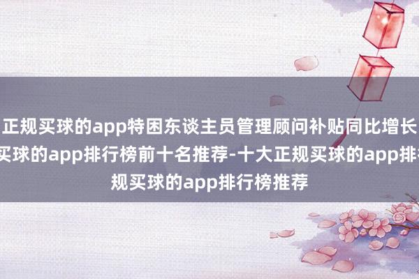 正规买球的app特困东谈主员管理顾问补贴同比增长28.7%-买球的app排行榜前十名推荐-十大正规买球的app排行榜推荐