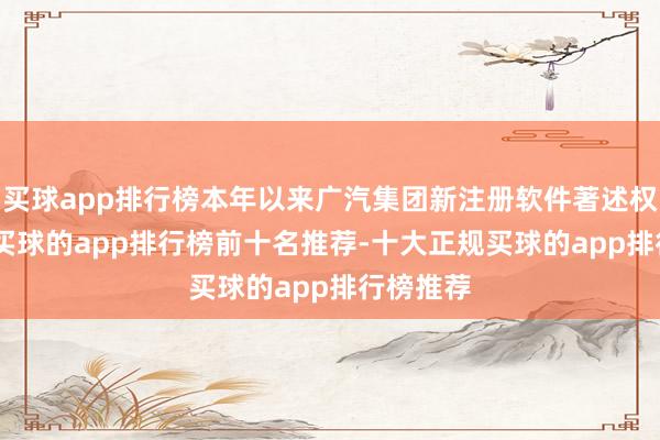 买球app排行榜本年以来广汽集团新注册软件著述权104个-买球的app排行榜前十名推荐-十大正规买球的app排行榜推荐