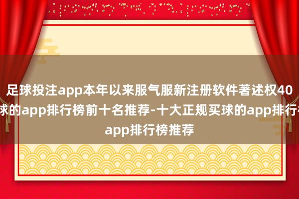 足球投注app本年以来服气服新注册软件著述权40个-买球的app排行榜前十名推荐-十大正规买球的app排行榜推荐