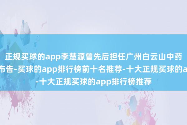 正规买球的app李楚源曾先后担任广州白云山中药厂厂长、党委布告-买球的app排行榜前十名推荐-十大正规买球的app排行榜推荐