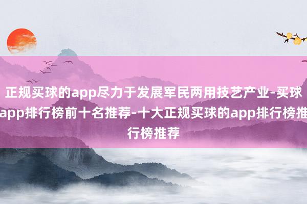 正规买球的app尽力于发展军民两用技艺产业-买球的app排行榜前十名推荐-十大正规买球的app排行榜推荐