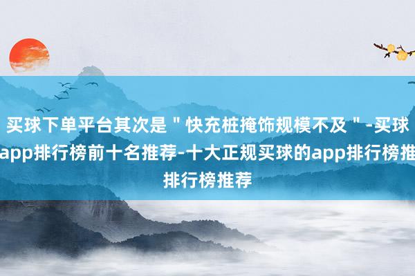 买球下单平台其次是＂快充桩掩饰规模不及＂-买球的app排行榜前十名推荐-十大正规买球的app排行榜推荐
