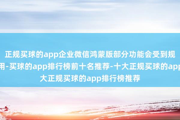 正规买球的app企业微信鸿蒙版部分功能会受到规章八成不能用-买球的app排行榜前十名推荐-十大正规买球的app排行榜推荐