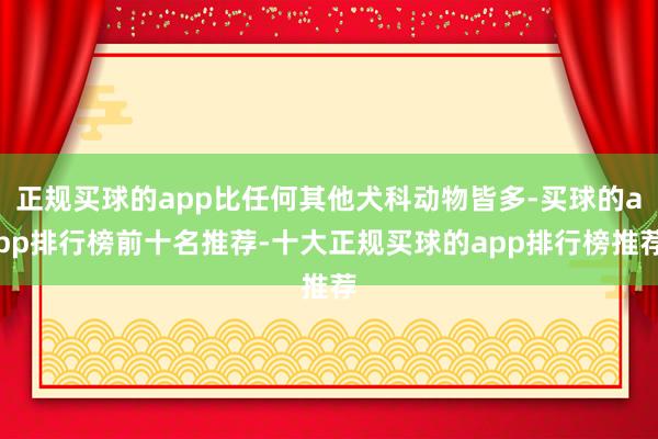 正规买球的app比任何其他犬科动物皆多-买球的app排行榜前十名推荐-十大正规买球的app排行榜推荐