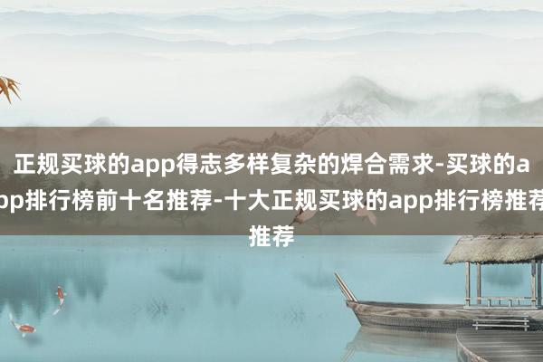 正规买球的app得志多样复杂的焊合需求-买球的app排行榜前十名推荐-十大正规买球的app排行榜推荐