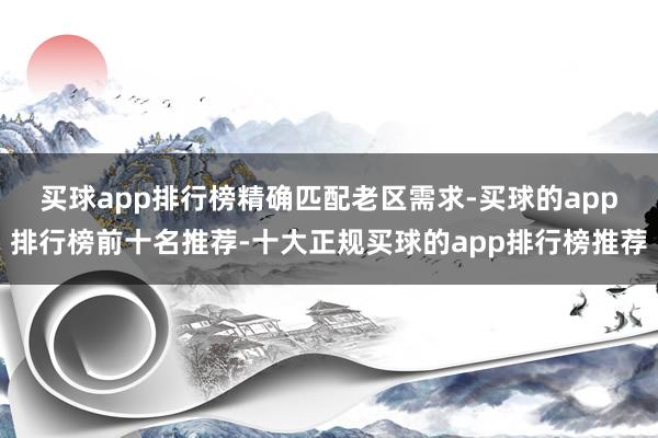 买球app排行榜　　精确匹配老区需求-买球的app排行榜前十名推荐-十大正规买球的app排行榜推荐