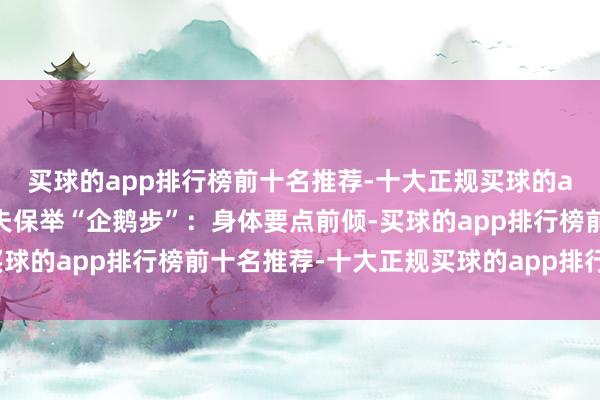买球的app排行榜前十名推荐-十大正规买球的app排行榜推荐骨科大夫保举“企鹅步”：身体要点前倾-买球的app排行榜前十名推荐-十大正规买球的app排行榜推荐
