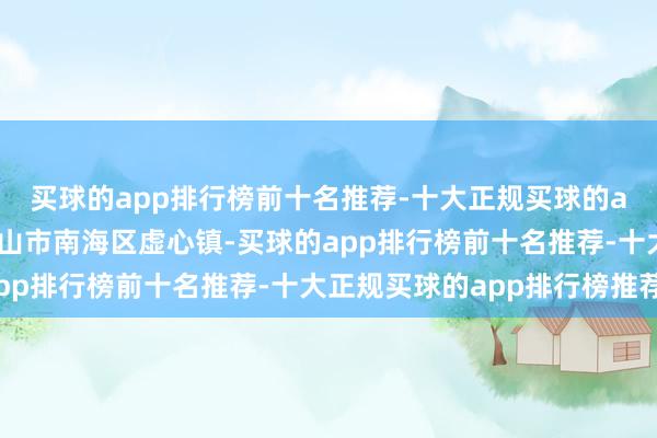 买球的app排行榜前十名推荐-十大正规买球的app排行榜推荐南接佛山市南海区虚心镇-买球的app排行榜前十名推荐-十大正规买球的app排行榜推荐