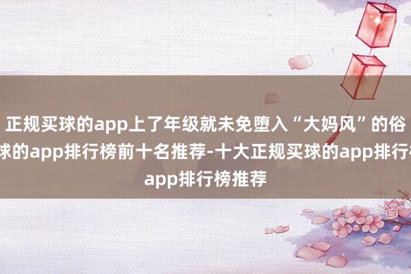 正规买球的app上了年级就未免堕入“大妈风”的俗套-买球的app排行榜前十名推荐-十大正规买球的app排行榜推荐
