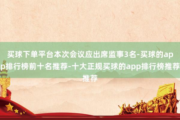 买球下单平台本次会议应出席监事3名-买球的app排行榜前十名推荐-十大正规买球的app排行榜推荐
