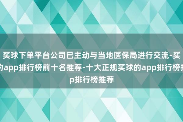 买球下单平台公司已主动与当地医保局进行交流-买球的app排行榜前十名推荐-十大正规买球的app排行榜推荐