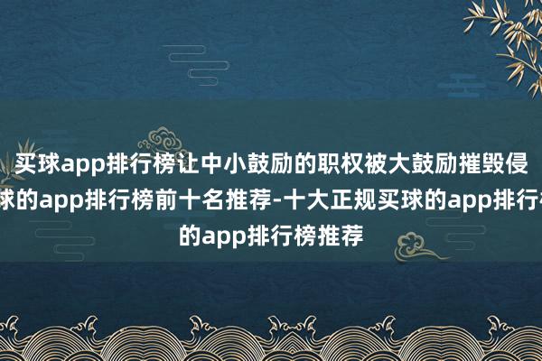 买球app排行榜让中小鼓励的职权被大鼓励摧毁侵占-买球的app排行榜前十名推荐-十大正规买球的app排行榜推荐