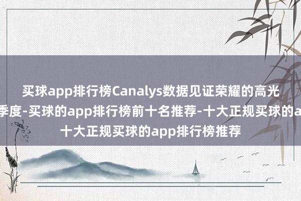 买球app排行榜Canalys数据见证荣耀的高光时辰：本年三季度-买球的app排行榜前十名推荐-十大正规买球的app排行榜推荐