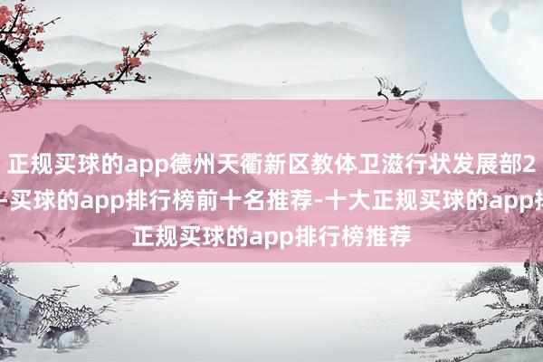 正规买球的app德州天衢新区教体卫滋行状发展部2025年6月-买球的app排行榜前十名推荐-十大正规买球的app排行榜推荐