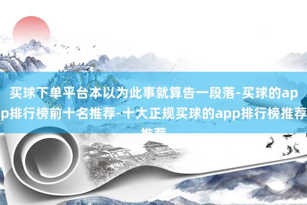 买球下单平台本以为此事就算告一段落-买球的app排行榜前十名推荐-十大正规买球的app排行榜推荐