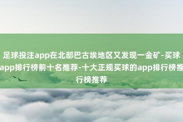 足球投注app在北部巴古埃地区又发现一金矿-买球的app排行榜前十名推荐-十大正规买球的app排行榜推荐