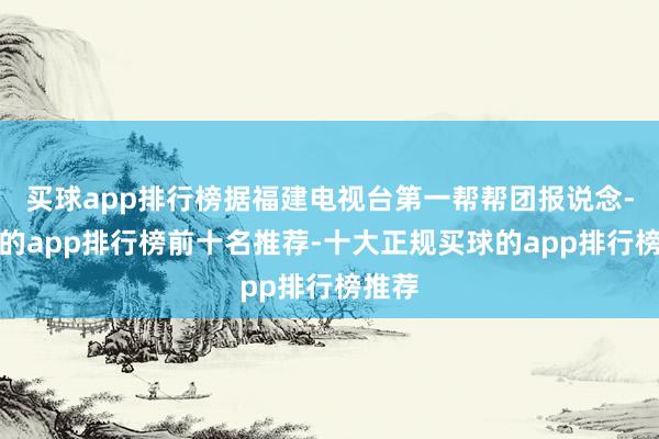 买球app排行榜据福建电视台第一帮帮团报说念-买球的app排行榜前十名推荐-十大正规买球的app排行榜推荐