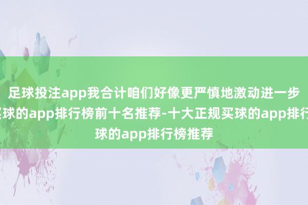 足球投注app我合计咱们好像更严慎地激动进一步降息-买球的app排行榜前十名推荐-十大正规买球的app排行榜推荐