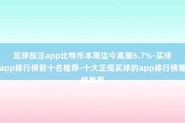 足球投注app　　比特币本周迄今高潮6.7%-买球的app排行榜前十名推荐-十大正规买球的app排行榜推荐