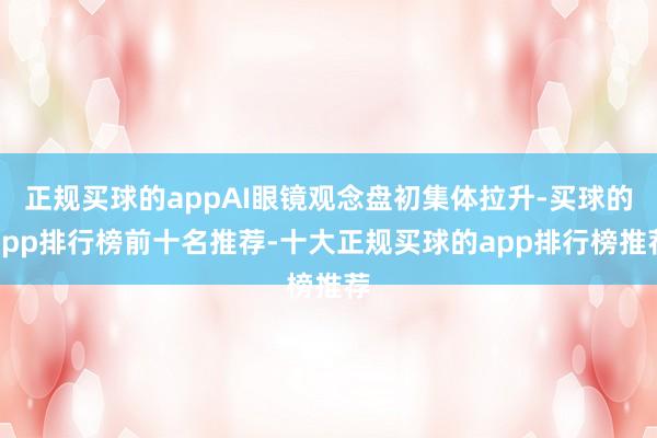 正规买球的appAI眼镜观念盘初集体拉升-买球的app排行榜前十名推荐-十大正规买球的app排行榜推荐