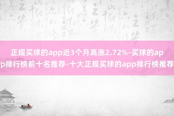 正规买球的app近3个月高涨2.72%-买球的app排行榜前十名推荐-十大正规买球的app排行榜推荐