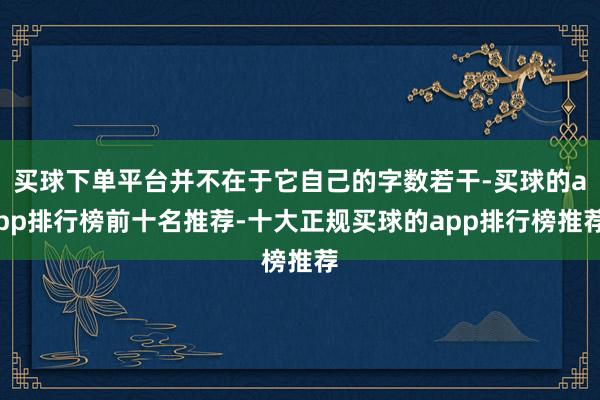 买球下单平台并不在于它自己的字数若干-买球的app排行榜前十名推荐-十大正规买球的app排行榜推荐